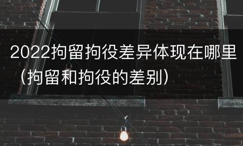 2022拘留拘役差异体现在哪里（拘留和拘役的差别）