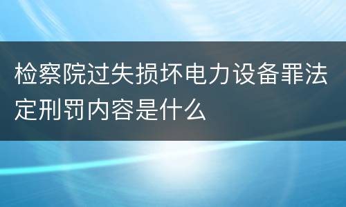 检察院过失损坏电力设备罪法定刑罚内容是什么