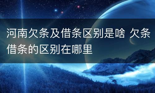 河南欠条及借条区别是啥 欠条借条的区别在哪里