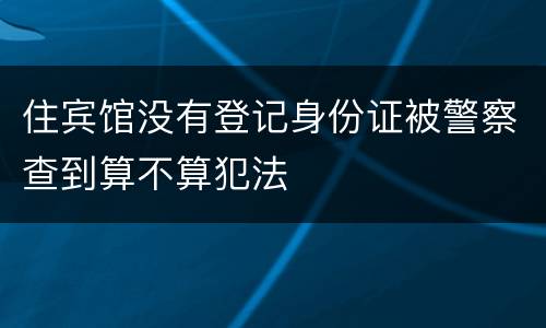 住宾馆没有登记身份证被警察查到算不算犯法