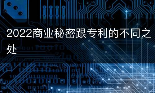 2022商业秘密跟专利的不同之处