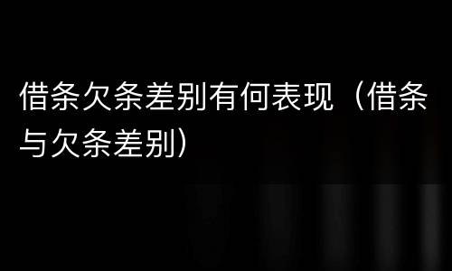 借条欠条差别有何表现（借条与欠条差别）