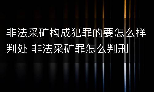非法采矿构成犯罪的要怎么样判处 非法采矿罪怎么判刑
