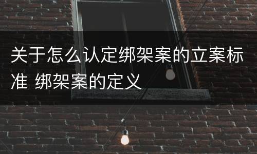 关于怎么认定绑架案的立案标准 绑架案的定义