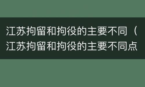 江苏拘留和拘役的主要不同（江苏拘留和拘役的主要不同点）