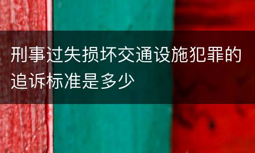 刑事过失损坏交通设施犯罪的追诉标准是多少