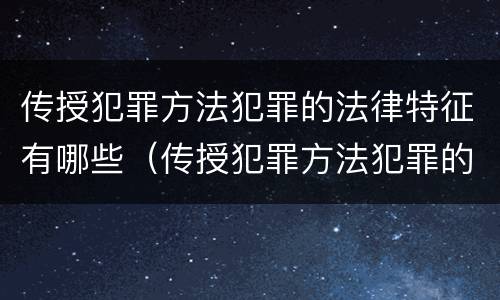 传授犯罪方法犯罪的法律特征有哪些（传授犯罪方法犯罪的法律特征有哪些呢）