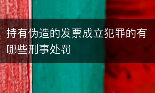 持有伪造的发票成立犯罪的有哪些刑事处罚