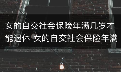 女的自交社会保险年满几岁才能退休 女的自交社会保险年满几岁才能退休呢