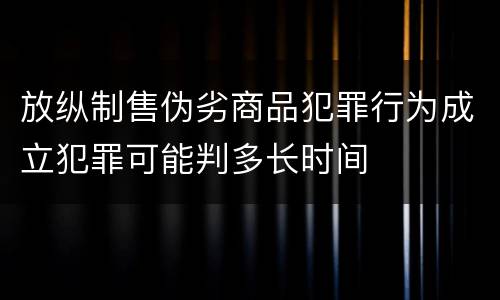 放纵制售伪劣商品犯罪行为成立犯罪可能判多长时间