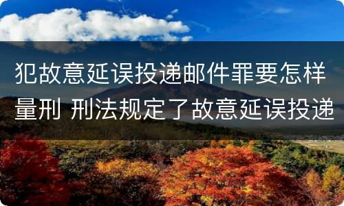 犯故意延误投递邮件罪要怎样量刑 刑法规定了故意延误投递邮件罪