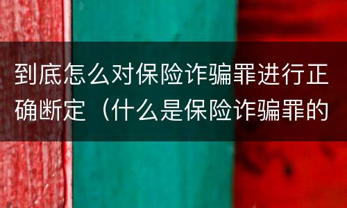 到底怎么对保险诈骗罪进行正确断定（什么是保险诈骗罪的认定）