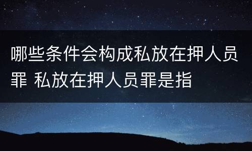 哪些条件会构成私放在押人员罪 私放在押人员罪是指
