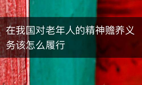 在我国对老年人的精神赡养义务该怎么履行