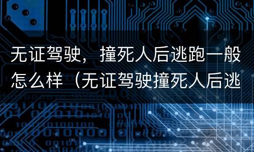 无证驾驶，撞死人后逃跑一般怎么样（无证驾驶撞死人后逃逸）