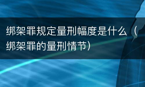 绑架罪规定量刑幅度是什么（绑架罪的量刑情节）