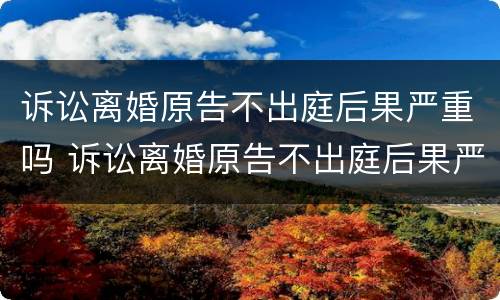 诉讼离婚原告不出庭后果严重吗 诉讼离婚原告不出庭后果严重吗会判离吗