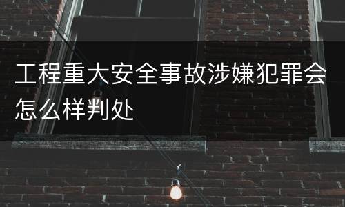 工程重大安全事故涉嫌犯罪会怎么样判处