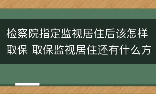 检察院指定监视居住后该怎样取保 取保监视居住还有什么方式