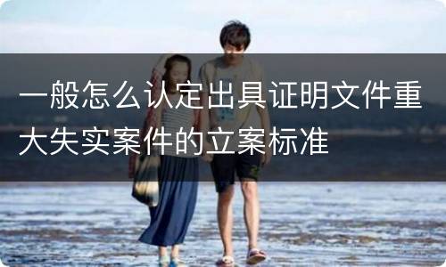 一般怎么认定出具证明文件重大失实案件的立案标准