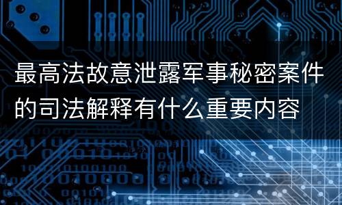 最高法故意泄露军事秘密案件的司法解释有什么重要内容