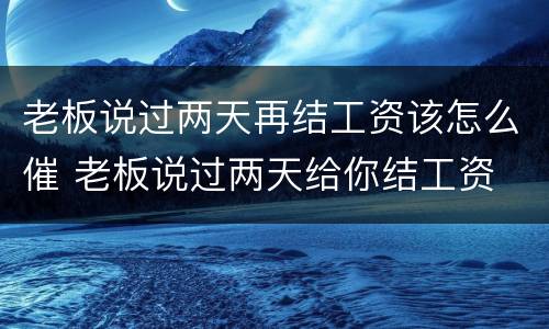 老板说过两天再结工资该怎么催 老板说过两天给你结工资