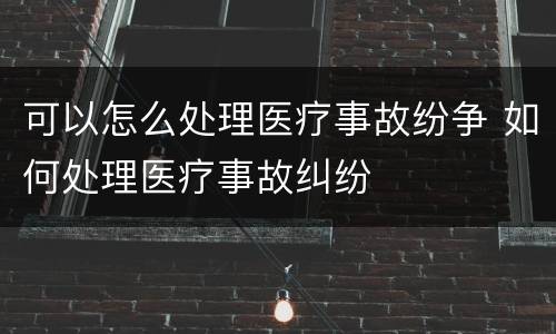 可以怎么处理医疗事故纷争 如何处理医疗事故纠纷