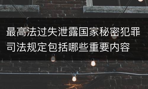 最高法过失泄露国家秘密犯罪司法规定包括哪些重要内容