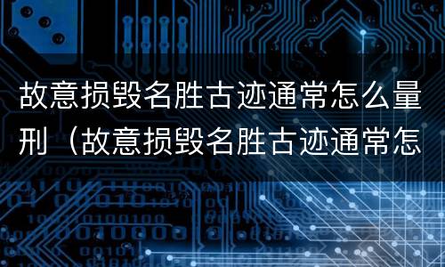 故意损毁名胜古迹通常怎么量刑（故意损毁名胜古迹通常怎么量刑的）