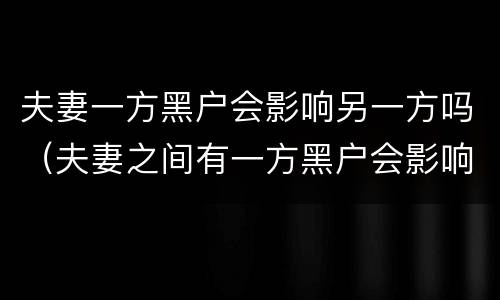 夫妻一方黑户会影响另一方吗（夫妻之间有一方黑户会影响另一方吗）