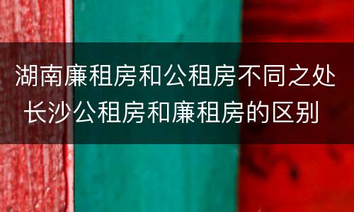 湖南廉租房和公租房不同之处 长沙公租房和廉租房的区别