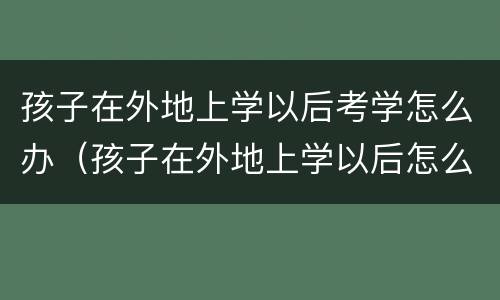 孩子在外地上学以后考学怎么办（孩子在外地上学以后怎么考试）