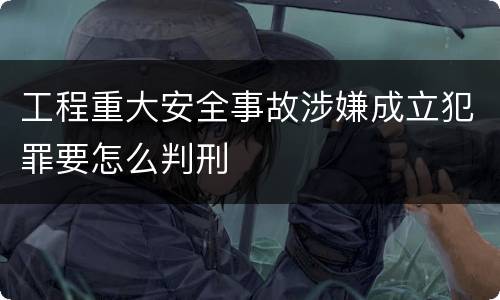 工程重大安全事故涉嫌成立犯罪要怎么判刑