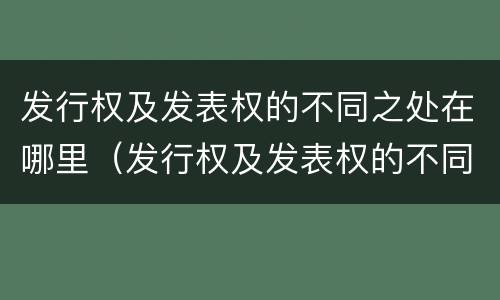 发行权及发表权的不同之处在哪里（发行权及发表权的不同之处在哪里可以查到）