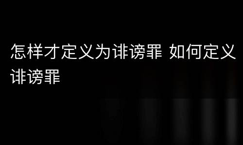 怎样才定义为诽谤罪 如何定义诽谤罪