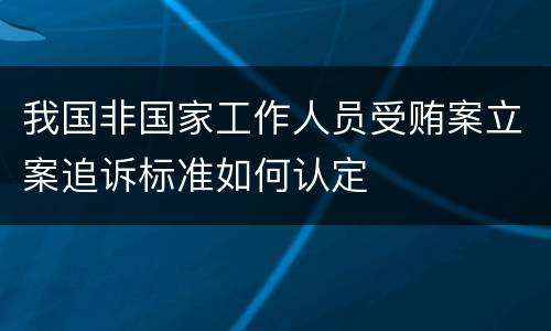 我国非国家工作人员受贿案立案追诉标准如何认定
