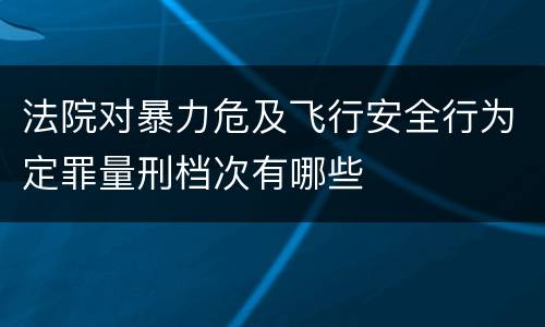 法院对暴力危及飞行安全行为定罪量刑档次有哪些
