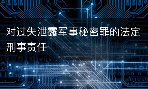 对过失泄露军事秘密罪的法定刑事责任