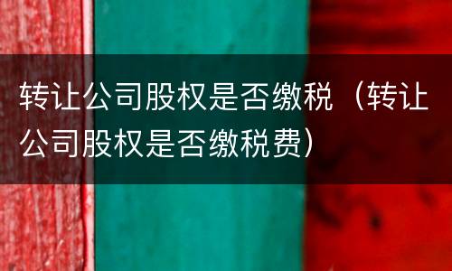 转让公司股权是否缴税（转让公司股权是否缴税费）