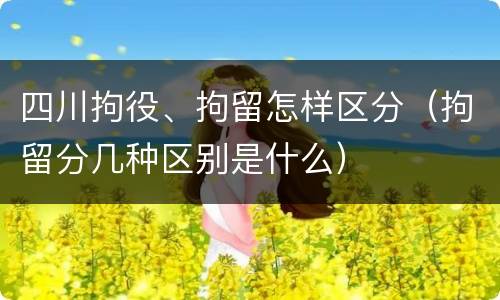 四川拘役、拘留怎样区分（拘留分几种区别是什么）