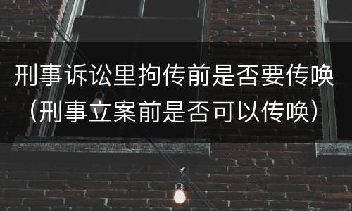 刑事诉讼里拘传前是否要传唤（刑事立案前是否可以传唤）