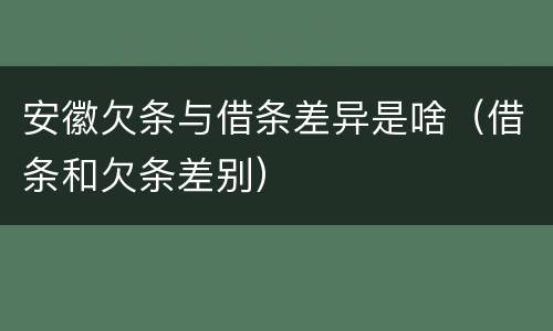 安徽欠条与借条差异是啥（借条和欠条差别）