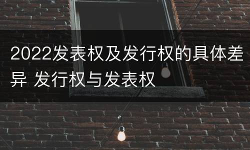 2022发表权及发行权的具体差异 发行权与发表权