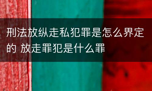 刑法放纵走私犯罪是怎么界定的 放走罪犯是什么罪