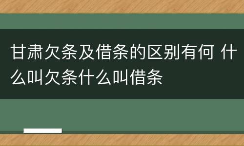 甘肃欠条及借条的区别有何 什么叫欠条什么叫借条