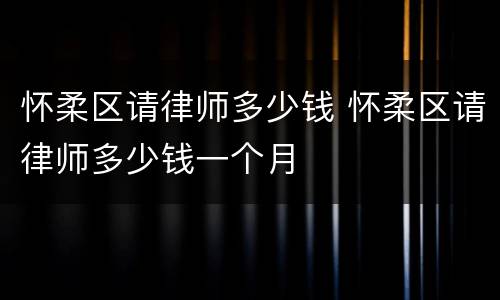 怀柔区请律师多少钱 怀柔区请律师多少钱一个月
