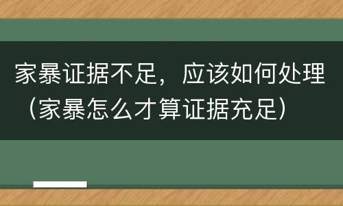 家暴证据不足，应该如何处理（家暴怎么才算证据充足）