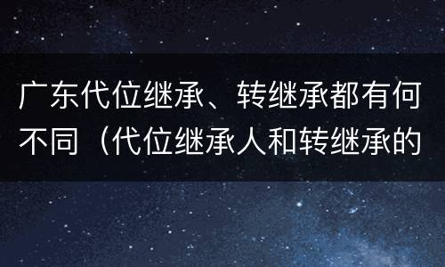 广东代位继承、转继承都有何不同（代位继承人和转继承的区别）