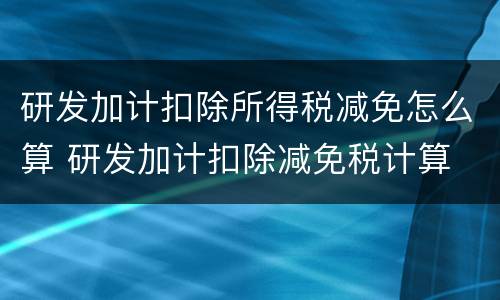 研发加计扣除所得税减免怎么算 研发加计扣除减免税计算