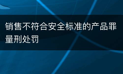销售不符合安全标准的产品罪量刑处罚